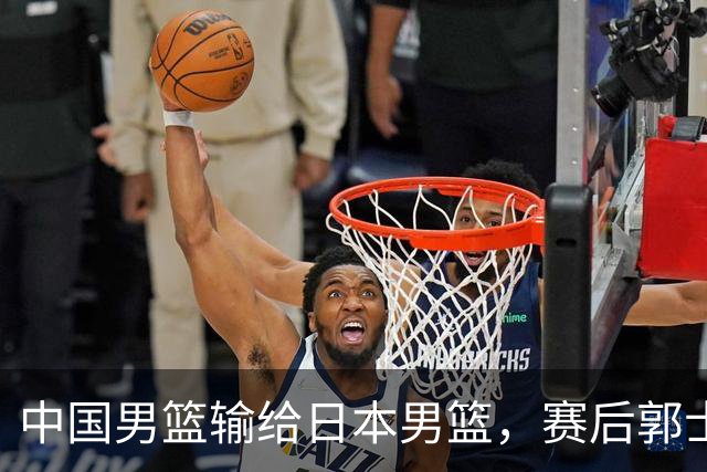 中国男篮输给日本男篮，赛后郭士强说：“这个夏天我们整个中国男篮都非常努力”