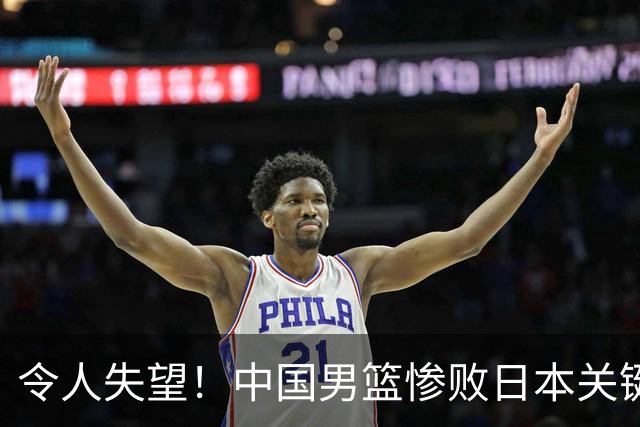 令人失望！中国男篮惨败日本关键5分钟，新星6次“离谱”犯错